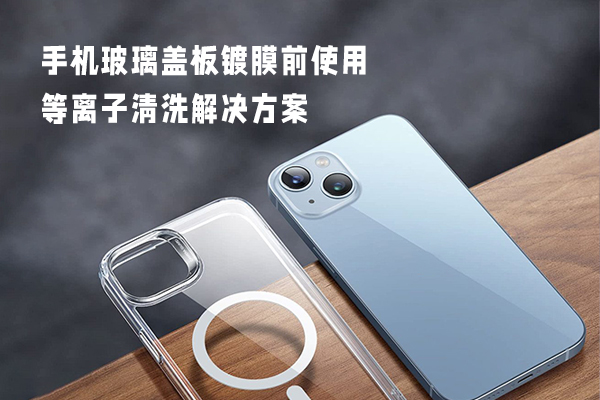 手機(jī)玻璃蓋板鍍膜前使用等離子清洗解決方案