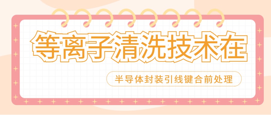 等離子清洗技術(shù)在半導(dǎo)體封裝引線鍵合(Wire Bonding)前處理