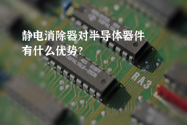 靜電消除器對(duì)半導(dǎo)體器件有什么優(yōu)勢(shì)？