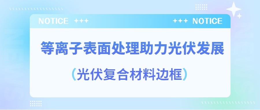 等離子表面處理提高光伏復合材料邊框密封質量，助力光伏產業(yè)發(fā)展