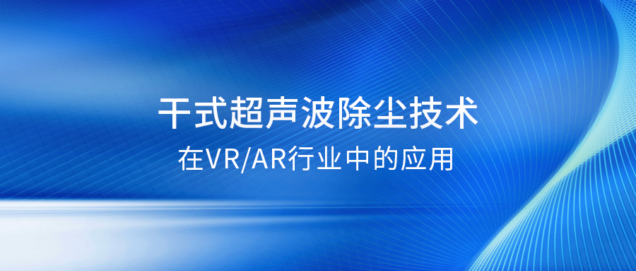 干式超聲波除塵：提升VRAR產(chǎn)品良率的關(guān)鍵解決方案